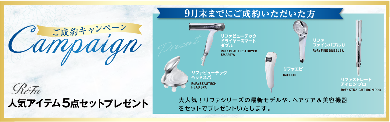 成約キャンペーンReFa人気アイテム5点セットプレゼント 2026年9末までに成約いただいた方 大人気!リファシリーズ最新モデルや、ヘアケア&美容機器をセットでプレゼントいたします。
